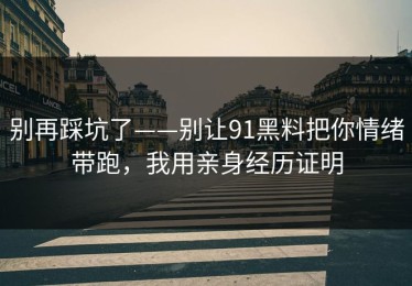 别再踩坑了——别让91黑料把你情绪带跑，我用亲身经历证明