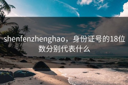 shenfenzhenghao，身份证号的18位数分别代表什么