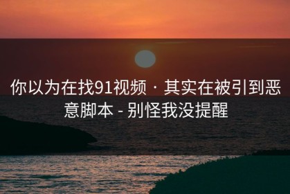 你以为在找91视频 · 其实在被引到恶意脚本 - 别怪我没提醒