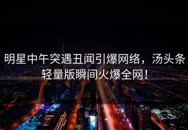 明星中午突遇丑闻引爆网络，汤头条轻量版瞬间火爆全网！