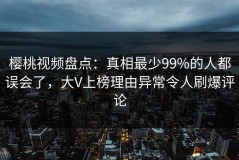 樱桃视频盘点：真相最少99%的人都误会了，大V上榜理由异常令人刷爆评论