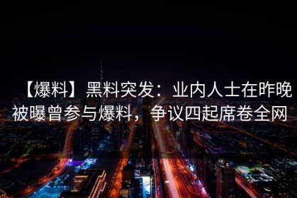 【爆料】黑料突发：业内人士在昨晚被曝曾参与爆料，争议四起席卷全网