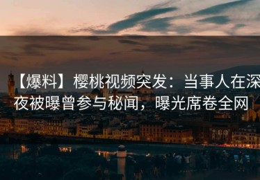 【爆料】樱桃视频突发：当事人在深夜被曝曾参与秘闻，曝光席卷全网