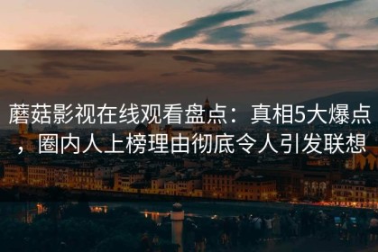 蘑菇影视在线观看盘点：真相5大爆点，圈内人上榜理由彻底令人引发联想