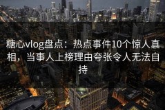 糖心vlog盘点：热点事件10个惊人真相，当事人上榜理由夸张令人无法自持