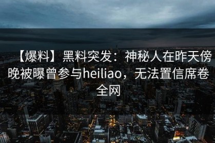【爆料】黑料突发：神秘人在昨天傍晚被曝曾参与heiliao，无法置信席卷全网