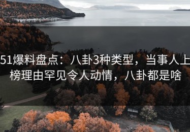 51爆料盘点：八卦3种类型，当事人上榜理由罕见令人动情，八卦都是啥