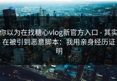 你以为在找糖心vlog新官方入口 - 其实在被引到恶意脚本：我用亲身经历证明