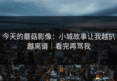 今天的蘑菇影像：小城故事让我越扒越离谱｜看完再骂我