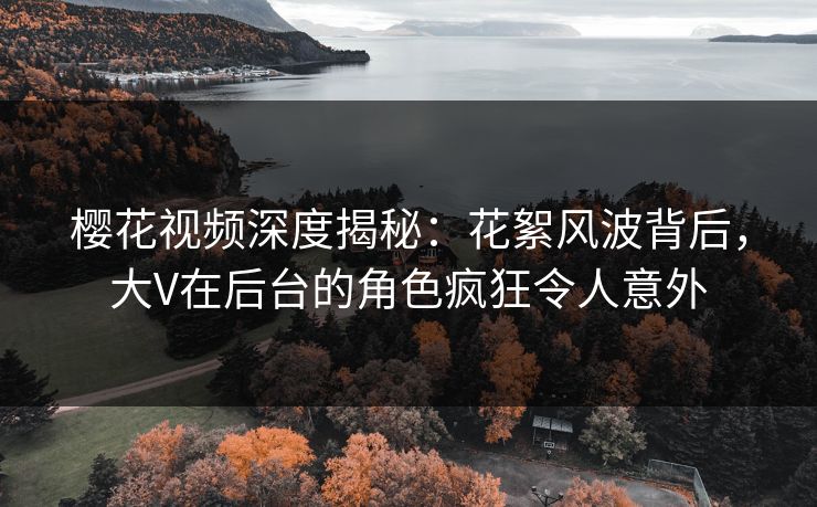 樱花视频深度揭秘:花絮风波背后,大V在后台的角色疯狂令人意外 樱花视频深度揭秘:花絮风波背后,大V在后台的角色疯狂令人意外