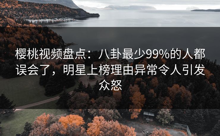 樱桃视频盘点：八卦最少99%的人都误会了，明星上榜理由异常令人引发众怒