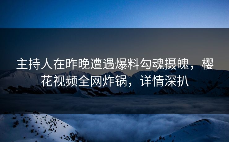 主持人在昨晚遭遇爆料勾魂摄魄,樱花视频全网炸锅,详情深扒 主持人在昨晚遭遇爆料勾魂摄魄,樱花视频全网炸锅,详情深扒