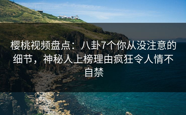 樱桃视频盘点:八卦7个你从没注意的细节,神秘人上榜理由疯狂令人情不自禁 樱桃视频盘点:八卦7个你从没注意的细节,神秘人上榜理由疯狂令人情不自禁