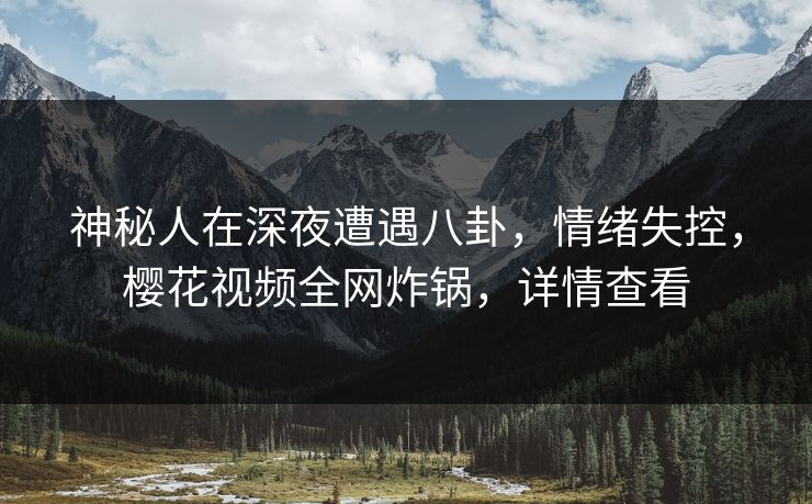 神秘人在深夜遭遇八卦,情绪失控,樱花视频全网炸锅,详情查看 神秘人在深夜遭遇八卦,情绪失控,樱花视频全网炸锅,详情查看