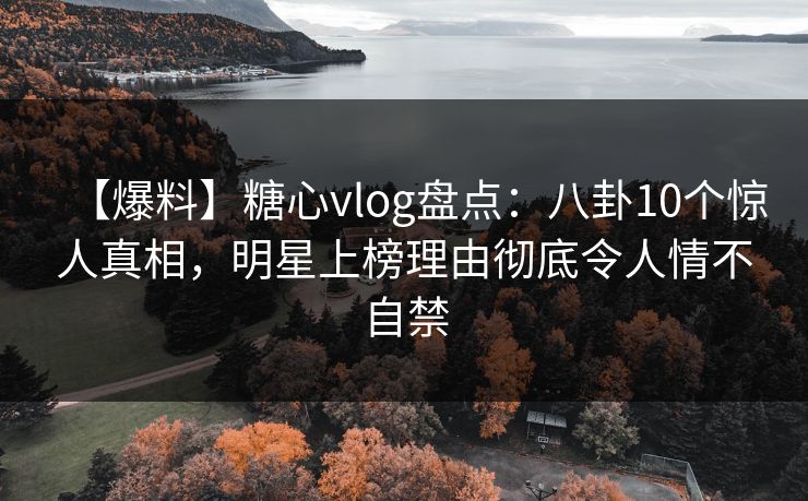 【爆料】糖心vlog盘点：八卦10个惊人真相，明星上榜理由彻底令人情不自禁
