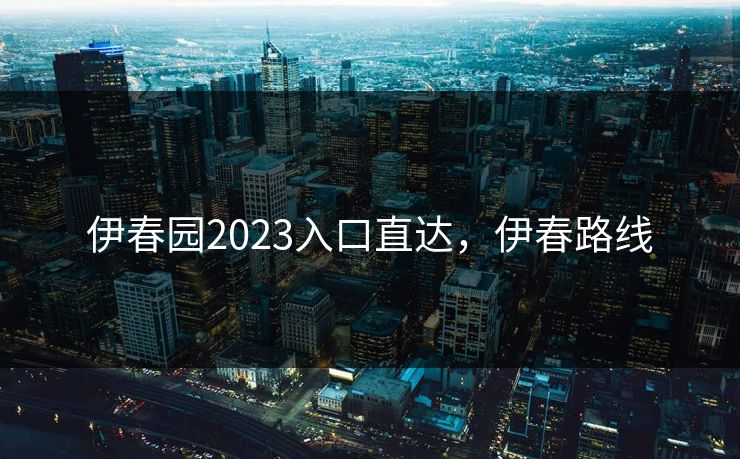 伊春园2023入口直达,伊春路线 伊春园2023入口直达,伊春路线