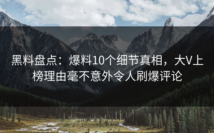 黑料盘点：爆料10个细节真相，大V上榜理由毫不意外令人刷爆评论