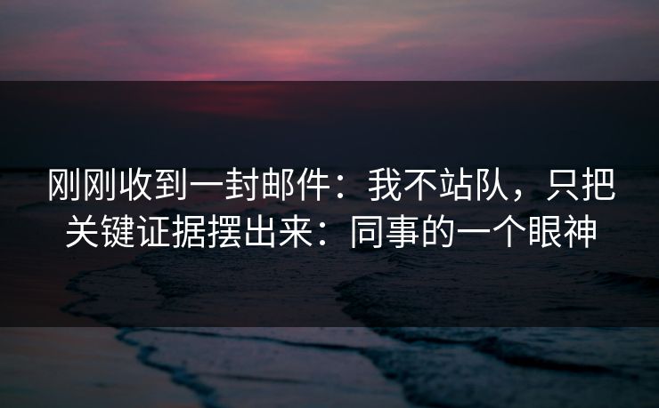 刚刚收到一封邮件：我不站队，只把关键证据摆出来：同事的一个眼神