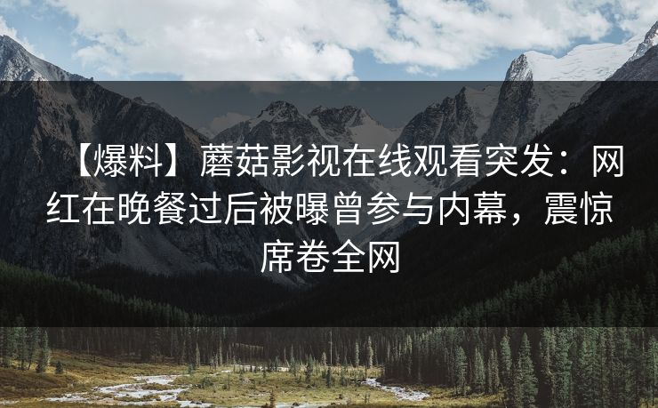 【爆料】蘑菇影视在线观看突发：网红在晚餐过后被曝曾参与内幕，震惊席卷全网