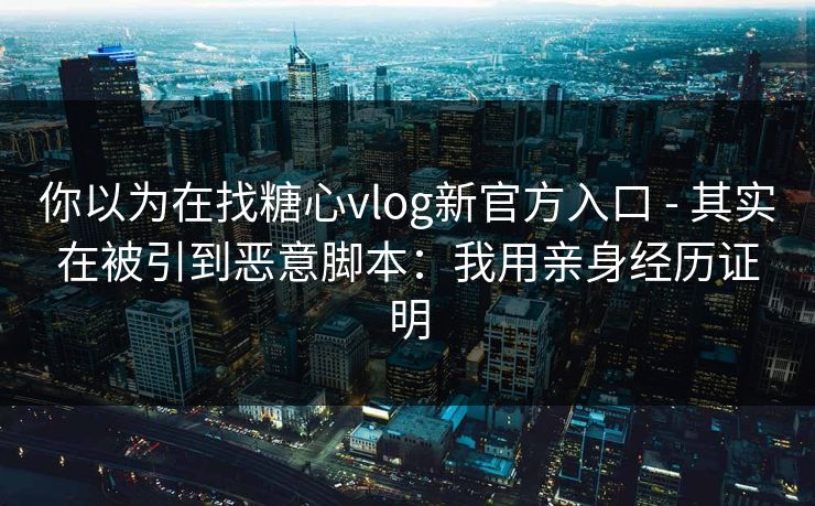 你以为在找糖心vlog新官方入口 - 其实在被引到恶意脚本：我用亲身经历证明
