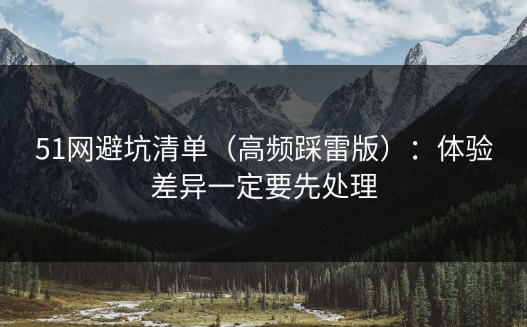 51网避坑清单（高频踩雷版）：体验差异一定要先处理