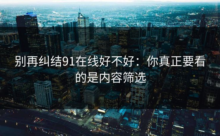 别再纠结91在线好不好：你真正要看的是内容筛选