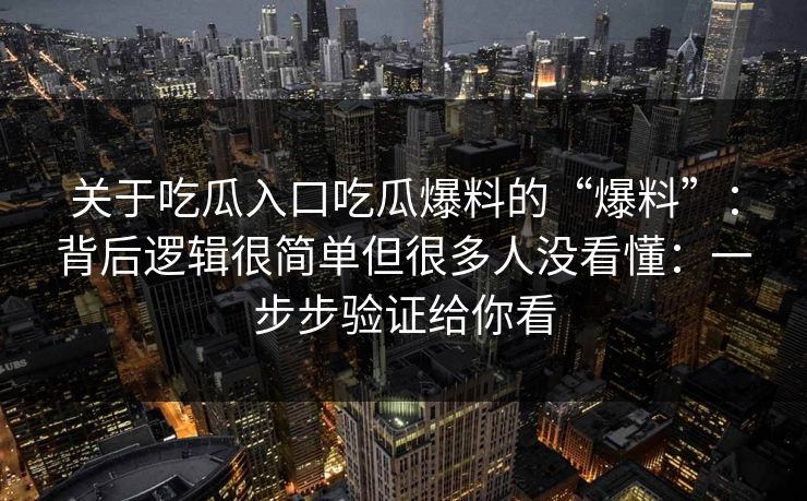 关于吃瓜入口吃瓜爆料的“爆料”:背后逻辑很简单但很多人没看懂:一步步验证给你看 关于吃瓜入口吃瓜爆料的“爆料”:背后逻辑很简单但很多人没看懂:一步步验证给你看