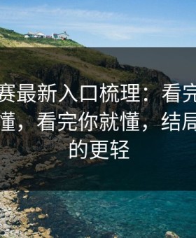 每日大赛最新入口梳理：看完就不纠结更好懂，看完你就懂，结局比你想的更轻