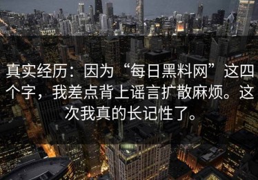 真实经历：因为“每日黑料网”这四个字，我差点背上谣言扩散麻烦。这次我真的长记性了。