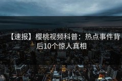 【速报】樱桃视频科普：热点事件背后10个惊人真相