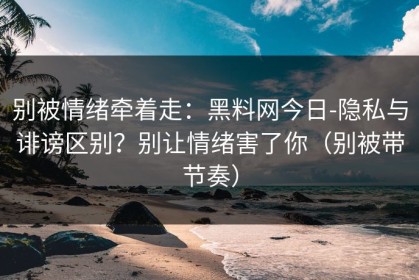 别被情绪牵着走：黑料网今日-隐私与诽谤区别？别让情绪害了你（别被带节奏）