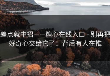 差点就中招——糖心在线入口 - 别再把好奇心交给它了：背后有人在推