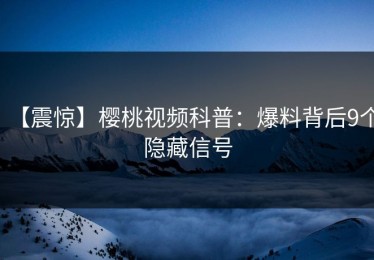 【震惊】樱桃视频科普：爆料背后9个隐藏信号