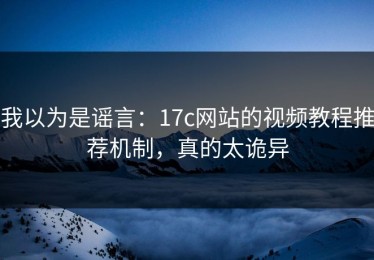 我以为是谣言：17c网站的视频教程推荐机制，真的太诡异