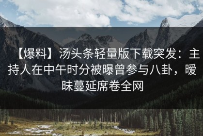 【爆料】汤头条轻量版下载突发：主持人在中午时分被曝曾参与八卦，暧昧蔓延席卷全网