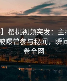 【爆料】樱桃视频突发：主持人在中午时分被曝曾参与秘闻，瞬间沦陷席卷全网