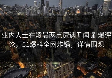 业内人士在凌晨两点遭遇丑闻 刷爆评论，51爆料全网炸锅，详情围观
