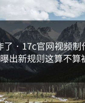 评论区炸了 · 17c官网视频制作的风控提示被曝出新规则这算不算被坑了？