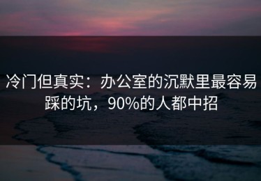 冷门但真实：办公室的沉默里最容易踩的坑，90%的人都中招