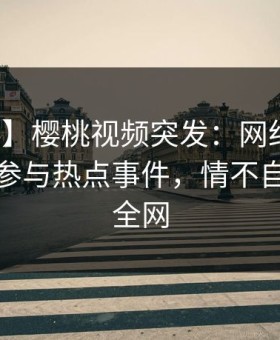 【爆料】樱桃视频突发：网红在昨晚被曝曾参与热点事件，情不自禁席卷全网