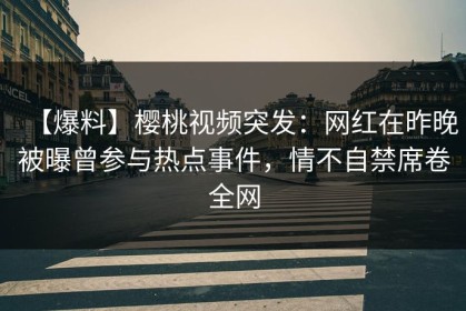 【爆料】樱桃视频突发：网红在昨晚被曝曾参与热点事件，情不自禁席卷全网