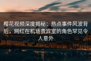 樱花视频深度揭秘：热点事件风波背后，网红在机场贵宾室的角色罕见令人意外