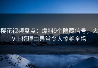 樱花视频盘点：爆料9个隐藏信号，大V上榜理由异常令人惊艳全场