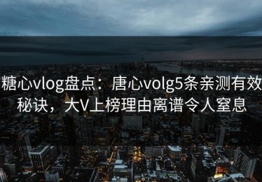 糖心vlog盘点：唐心volg5条亲测有效秘诀，大V上榜理由离谱令人窒息