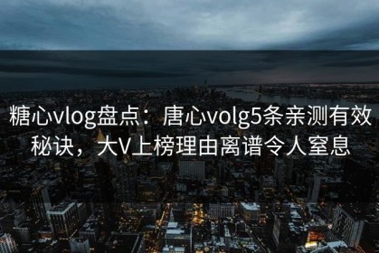 糖心vlog盘点：唐心volg5条亲测有效秘诀，大V上榜理由离谱令人窒息