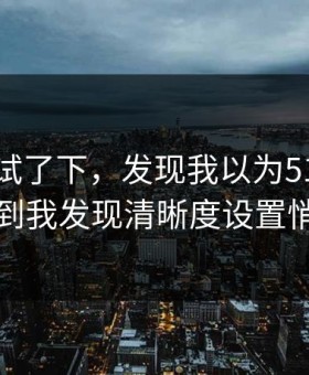 我认真试了下，发现我以为51网没变化，直到我发现清晰度设置悄悄变了