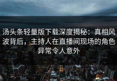 汤头条轻量版下载深度揭秘：真相风波背后，主持人在直播间现场的角色异常令人意外