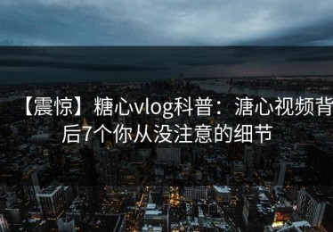 【震惊】糖心vlog科普：溏心视频背后7个你从没注意的细节