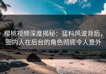 樱桃视频深度揭秘：猛料风波背后，圈内人在后台的角色彻底令人意外