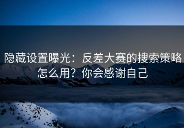 隐藏设置曝光：反差大赛的搜索策略怎么用？你会感谢自己